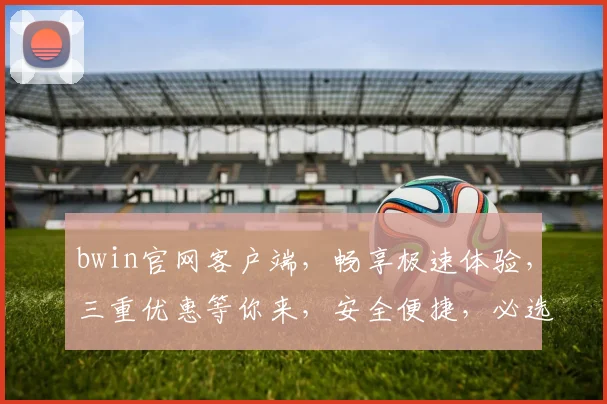 bwin官网客户端，畅享极速体验，三重优惠等你来，安全便捷，必选之选，一触即达