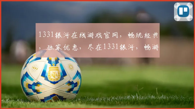 1331银河在线游戏官网，畅玩经典，独家优惠，尽在1331银河，畅游无极限