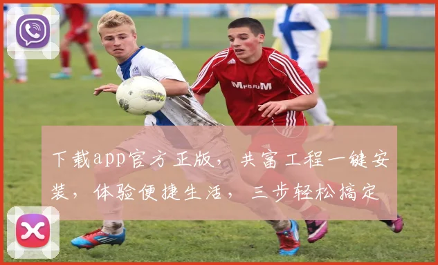 下载app官方正版，共富工程一键安装，体验便捷生活，三步轻松搞定，不容错过