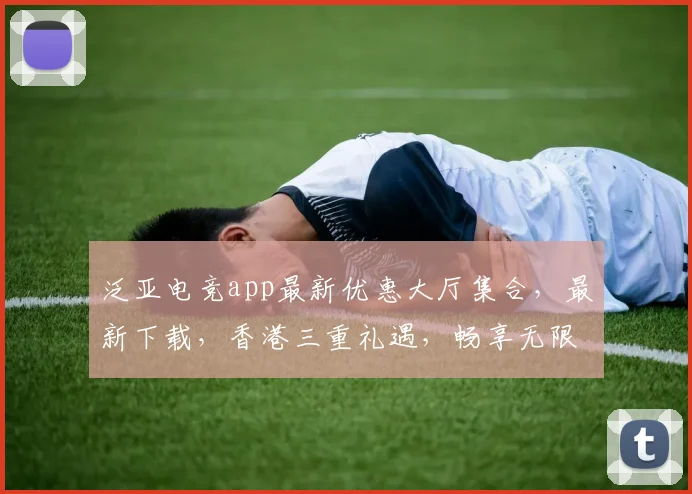 泛亚电竞app最新优惠大厅集合，最新下载，香港三重礼遇，畅享无限