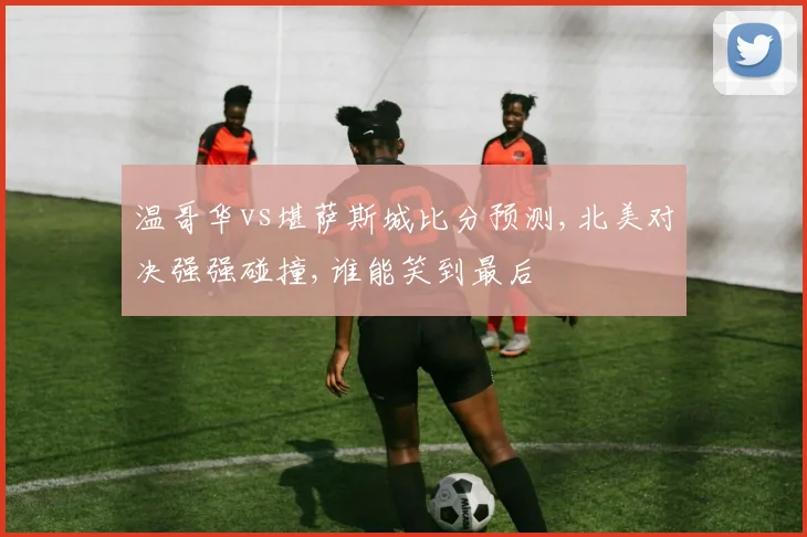 温哥华vs堪萨斯城比分预测,北美对决强强碰撞,谁能笑到最后