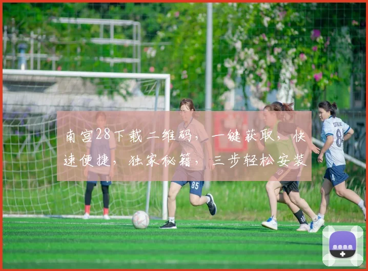 南宫28下载二维码，一键获取，快速便捷，独家秘籍，三步轻松安装，不容错过