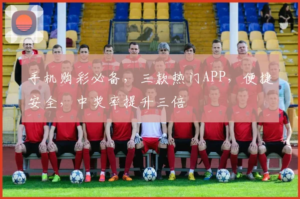 手机购彩必备，三款热门APP，便捷安全，中奖率提升三倍