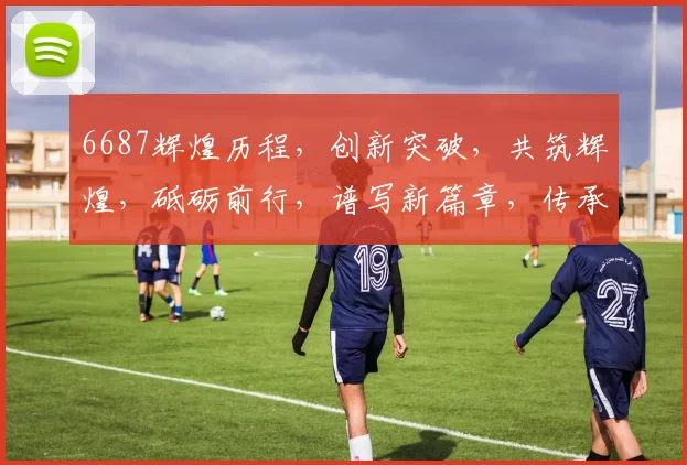 6687辉煌历程，创新突破，共筑辉煌，砥砺前行，谱写新篇章，传承卓越精神