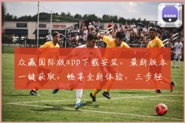 众赢国际版app下载安装，最新版本一键获取，畅享全新体验，三步轻松搞定，速来体验