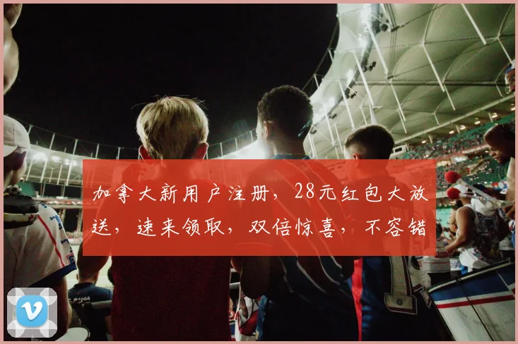 加拿大新用户注册，28元红包大放送，速来领取，双倍惊喜，不容错过
