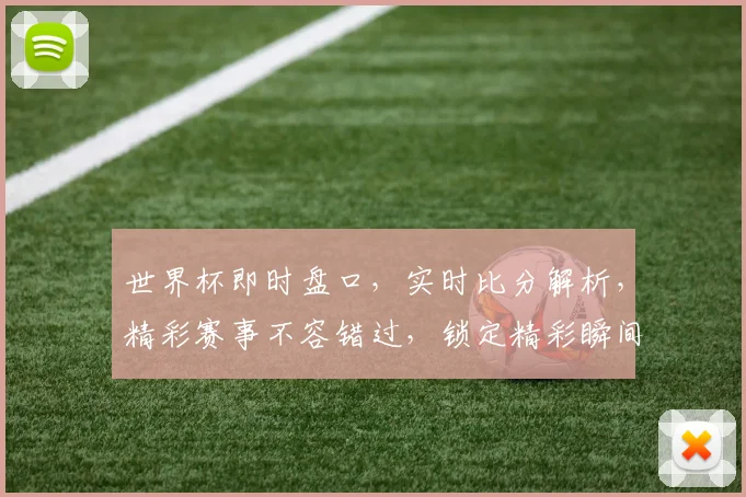 世界杯即时盘口，实时比分解析，精彩赛事不容错过，锁定精彩瞬间，共赴足球盛宴