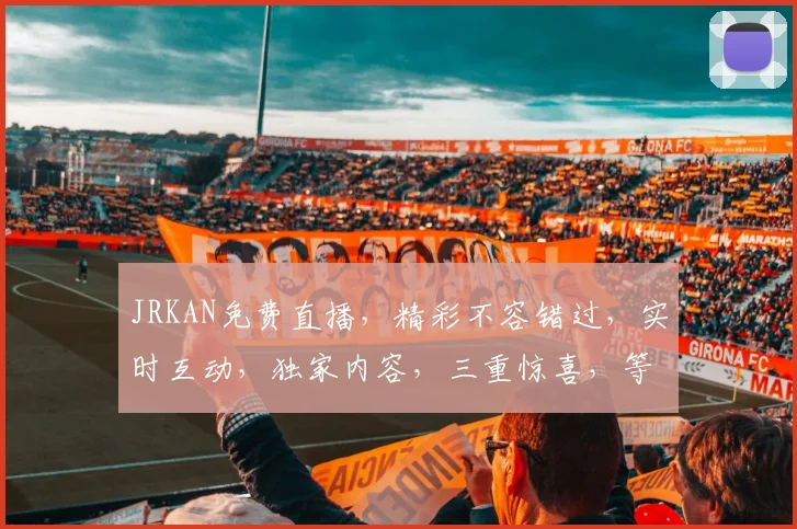 JRKAN免费直播，精彩不容错过，实时互动，独家内容，三重惊喜，等你来体验，