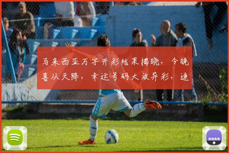 马来西亚万字开彩结果揭晓，今晚喜从天降，幸运号码大放异彩，速来围观