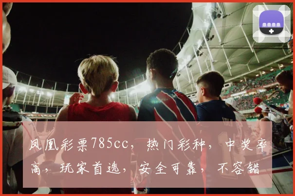 凤凰彩票785cc，热门彩种，中奖率高，玩家首选，安全可靠，不容错过