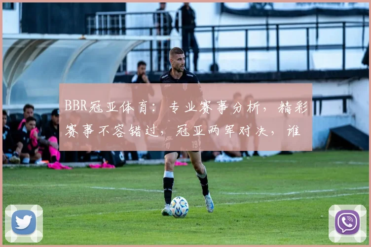 BBR冠亚体育：专业赛事分析，精彩赛事不容错过，冠亚两军对决，谁将问鼎