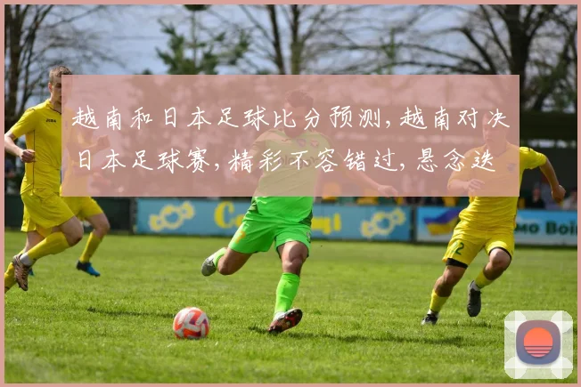 越南和日本足球比分预测,越南对决日本足球赛,精彩不容错过,悬念迭起